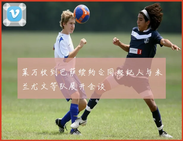 莱万收到巴萨续约合同经纪人与米兰尤文等队展开会谈