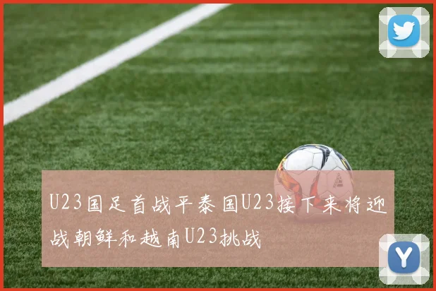 U23国足首战平泰国U23接下来将迎战朝鲜和越南U23挑战
