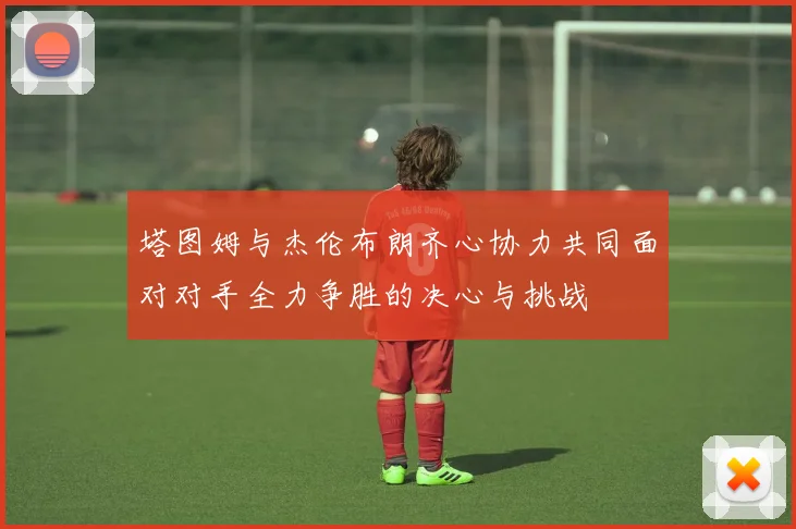 塔图姆与杰伦布朗齐心协力共同面对对手全力争胜的决心与挑战