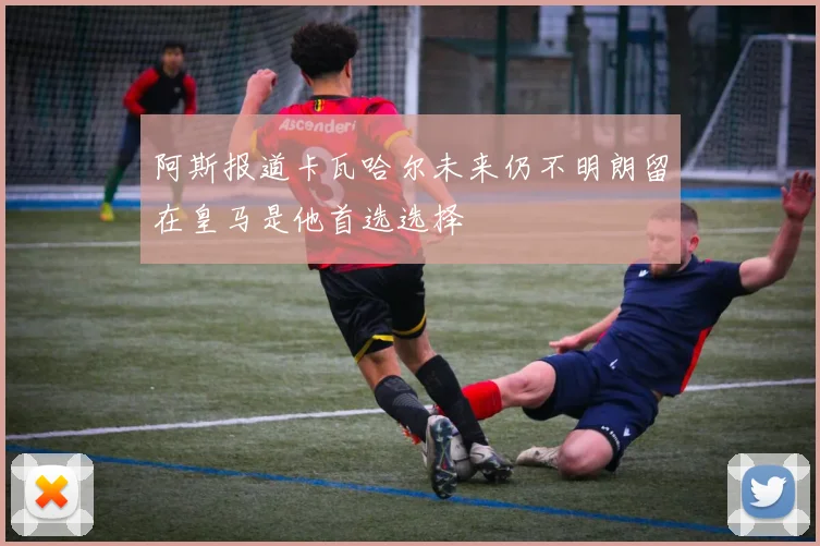 阿斯报道卡瓦哈尔未来仍不明朗留在皇马是他首选选择