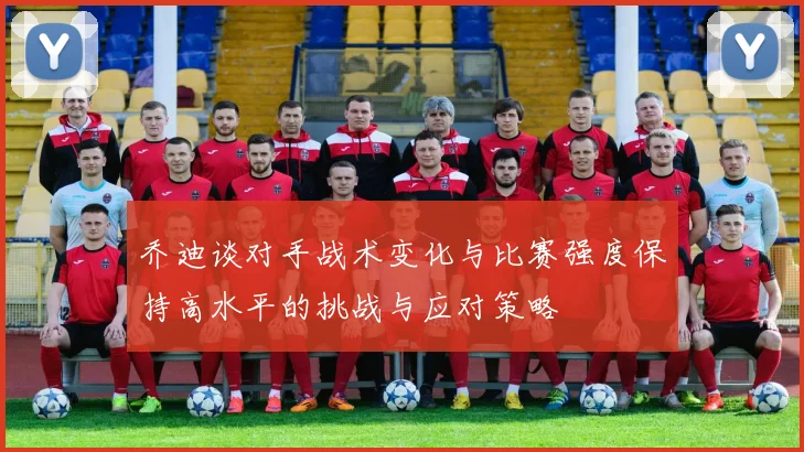 乔迪谈对手战术变化与比赛强度保持高水平的挑战与应对策略