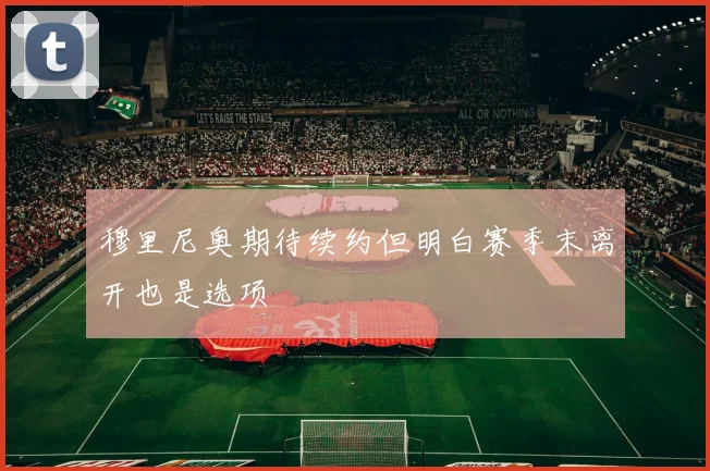 穆里尼奥期待续约但明白赛季末离开也是选项