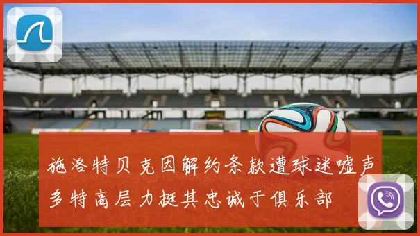 施洛特贝克因解约条款遭球迷嘘声多特高层力挺其忠诚于俱乐部