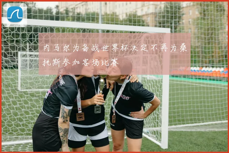 内马尔为备战世界杯决定不再为桑托斯参加客场比赛