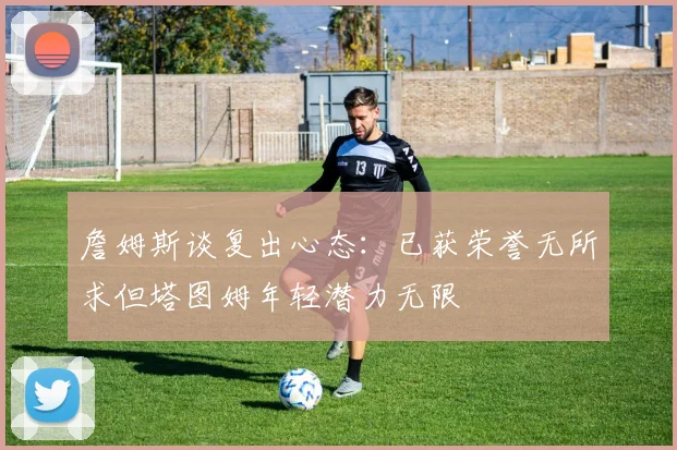 詹姆斯谈复出心态：已获荣誉无所求但塔图姆年轻潜力无限