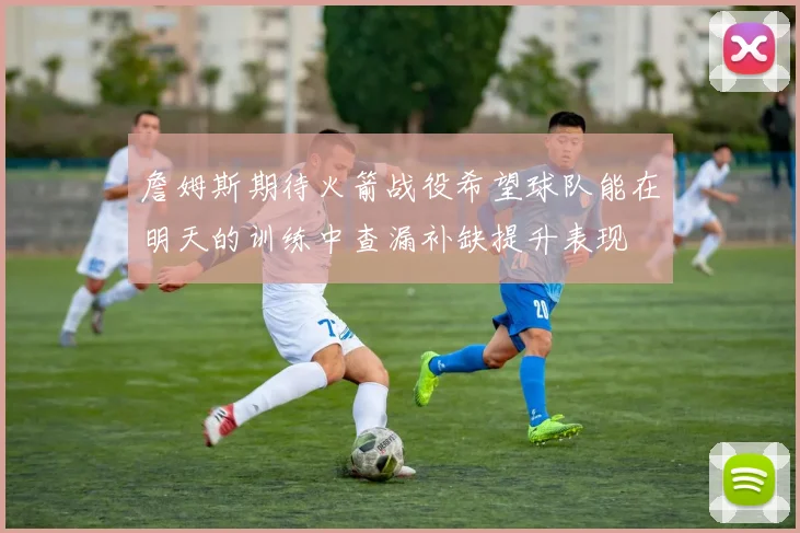 詹姆斯期待火箭战役希望球队能在明天的训练中查漏补缺提升表现
