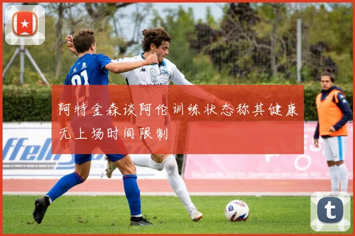 阿特金森谈阿伦训练状态称其健康无上场时间限制